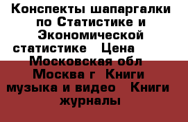 Конспекты-шапаргалки по Статистике и Экономической статистике › Цена ­ 50 - Московская обл., Москва г. Книги, музыка и видео » Книги, журналы   . Московская обл.